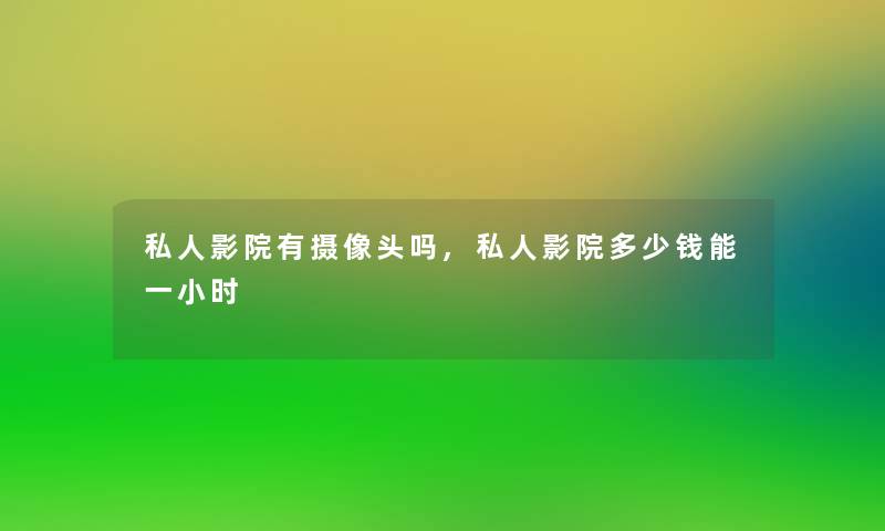 私人影院有摄像头吗,私人影院多少钱能一小时