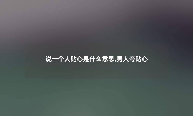 说一个人贴心是什么意思,男人夸贴心