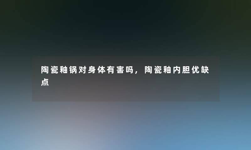 陶瓷釉锅对身体有害吗,陶瓷釉内胆优缺点