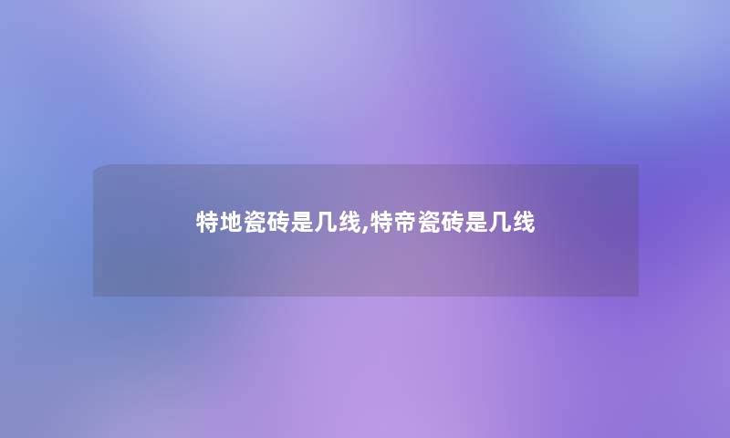特地瓷砖是几线,特帝瓷砖是几线