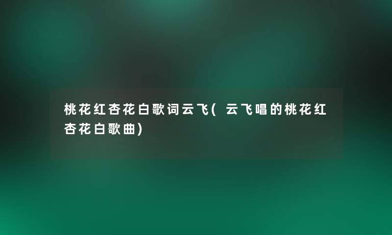 桃花红杏花白歌词云飞(云飞唱的桃花红杏花白歌曲)