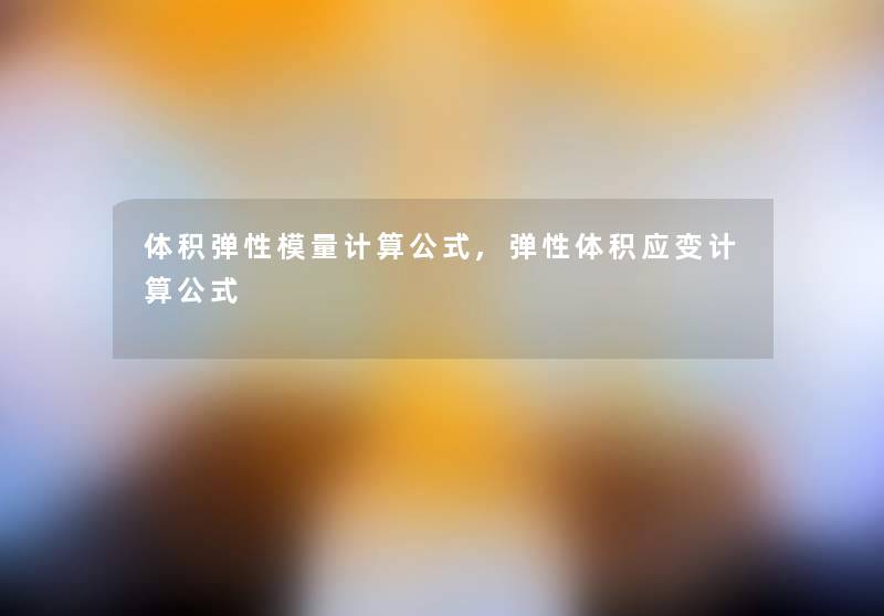 体积弹性模量计算公式,弹性体积应变计算公式