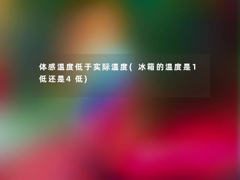 体感温度低于实际温度(冰箱的温度是1低还是4低)