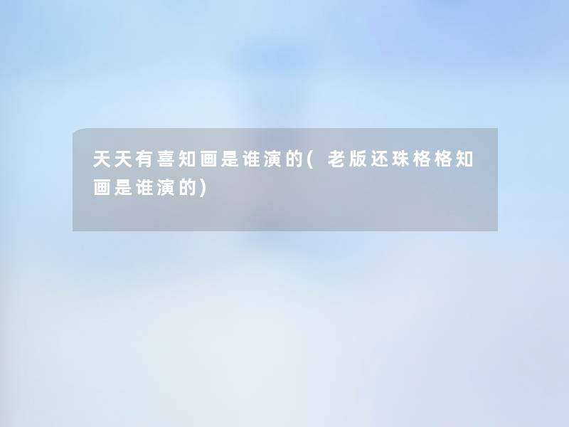 天天有喜知画是谁演的(老版还珠格格知画是谁演的)