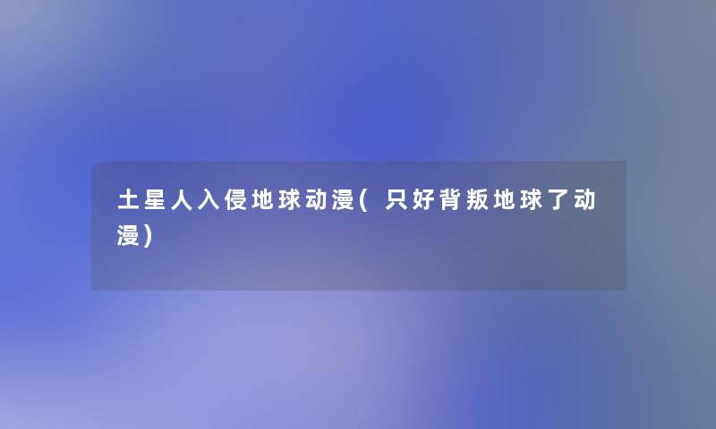 土星人入侵地球动漫(只好背叛地球了动漫)