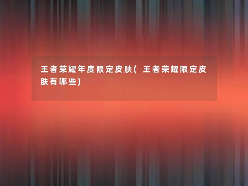 王者荣耀年度限定皮肤(王者荣耀限定皮肤有哪些)