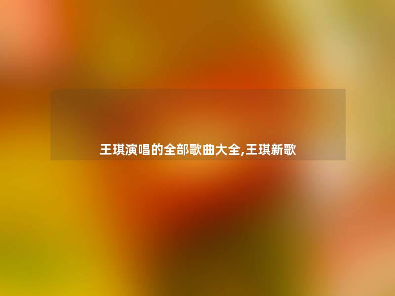 王琪演唱的整理的歌曲大全,王琪新歌