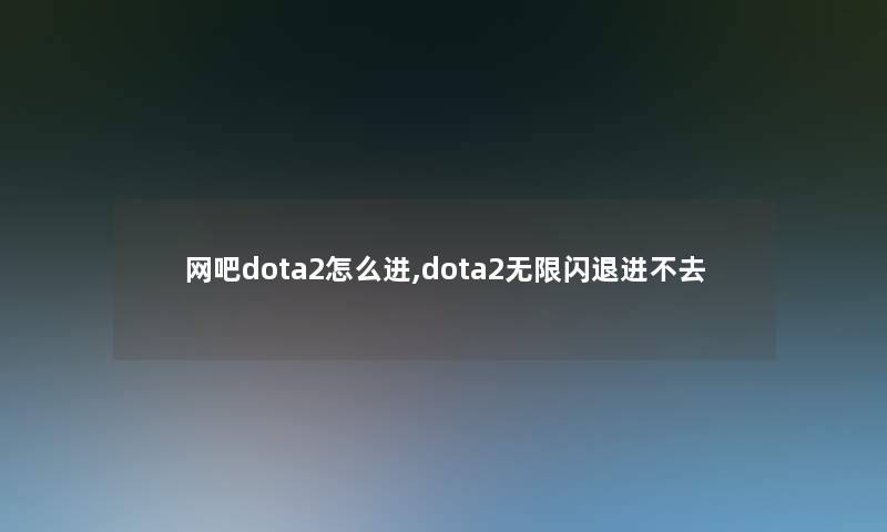 网吧dota2怎么进,dota2无限闪退进不去