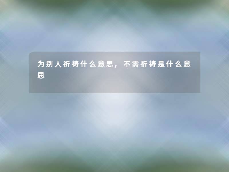 为别人祈祷什么意思,不需祈祷是什么意思