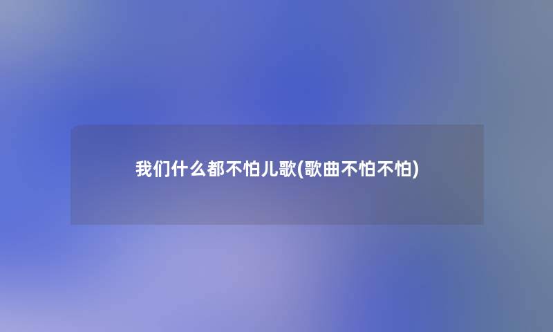 我们什么都不怕儿歌(歌曲不怕不怕)