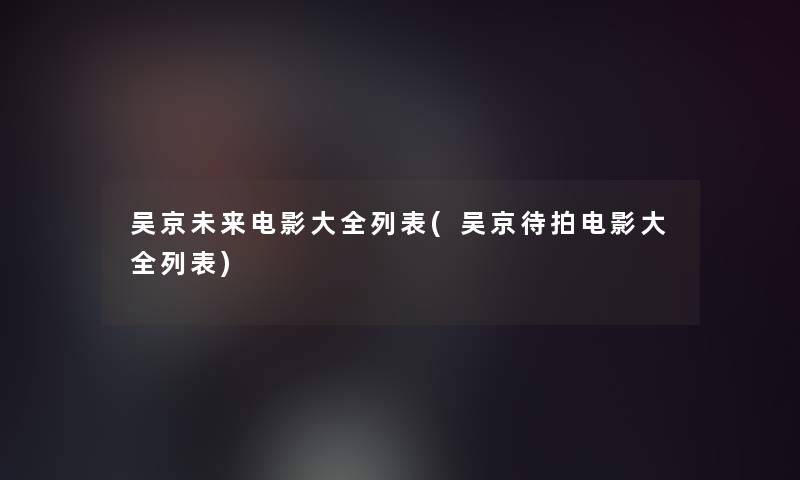 吴京未来电影大全列表(吴京待拍电影大全列表)