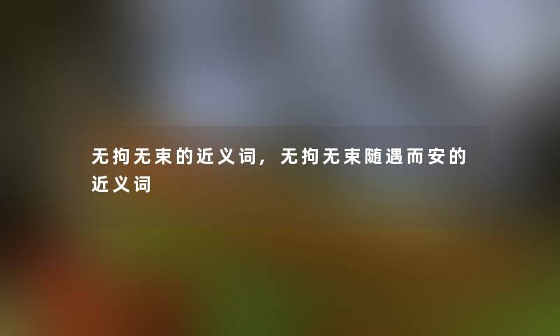 无拘无束的近义词,无拘无束随遇而安的近义词