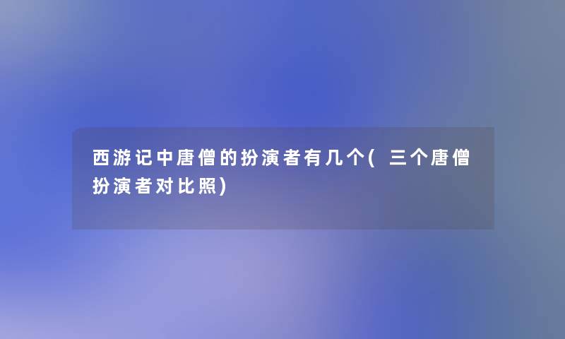 西游记中唐僧的扮演者有几个(三个唐僧扮演者对比照)