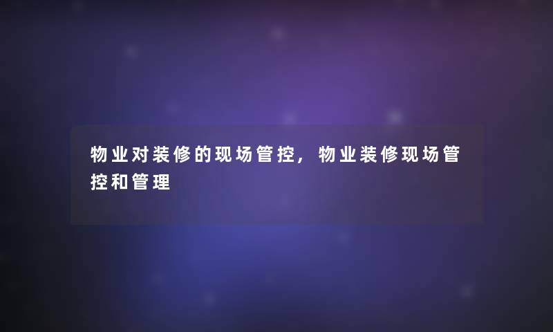物业对装修的现场管控,物业装修现场管控和管理