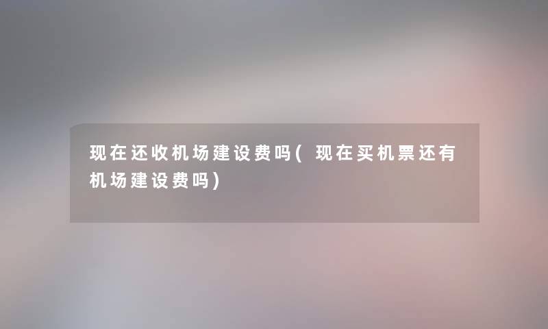 还收机场建设费吗(买机票还有机场建设费吗)