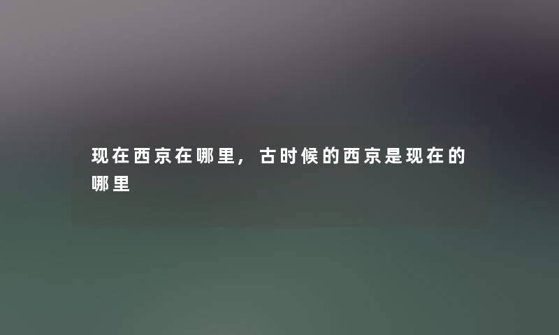 现在西京在哪里,古时候的西京是现在的哪里