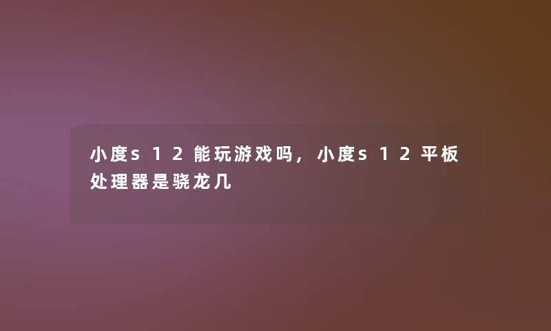 小度s12能玩游戏吗,小度s12平板处理器是骁龙几