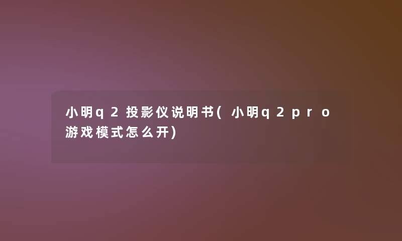 小明q2投影仪说明书(小明q2pro游戏模式怎么开)