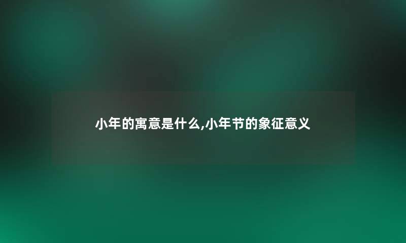 小年的寓意是什么,小年节的象征意义