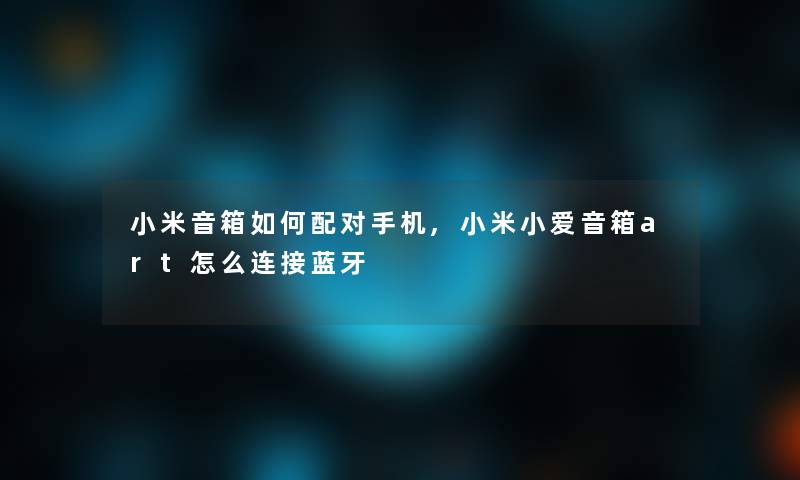 小米音箱如何配对手机,小米小爱音箱art怎么连接蓝牙