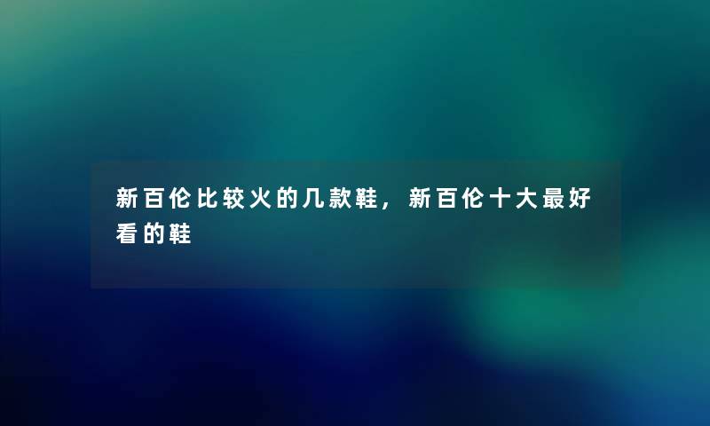 新百伦比较火的几款鞋,新百伦一些好看的鞋