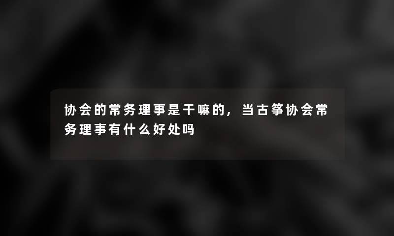 协会的常务理事是干嘛的,当古筝协会常务理事有什么好处吗