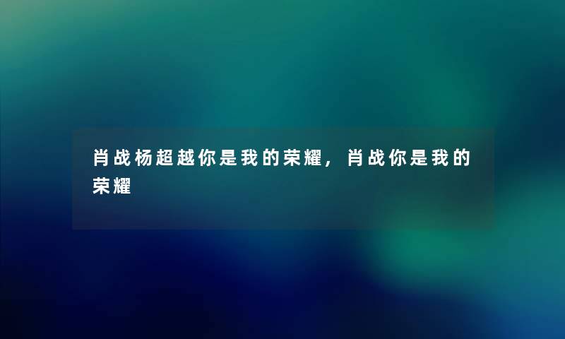 肖战杨超越你是我的荣耀,肖战你是我的荣耀