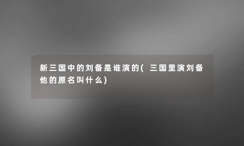 新三国中的刘备是谁演的(三国里演刘备他的原名叫什么)