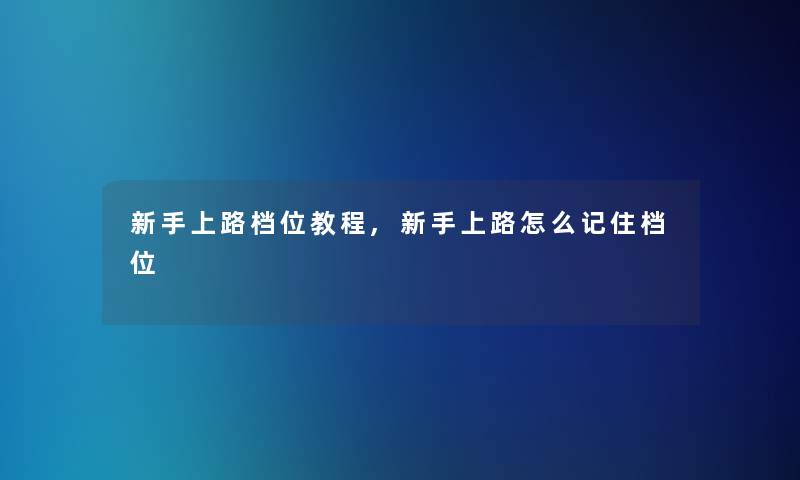 新手上路档位教程,新手上路怎么记住档位