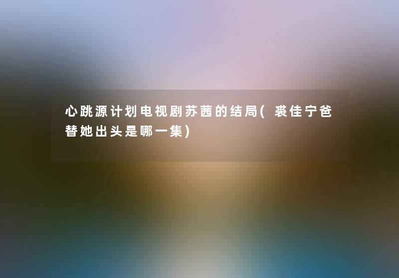 心跳源计划电视剧苏茜的结局(裘佳宁爸替她出头是哪一集)