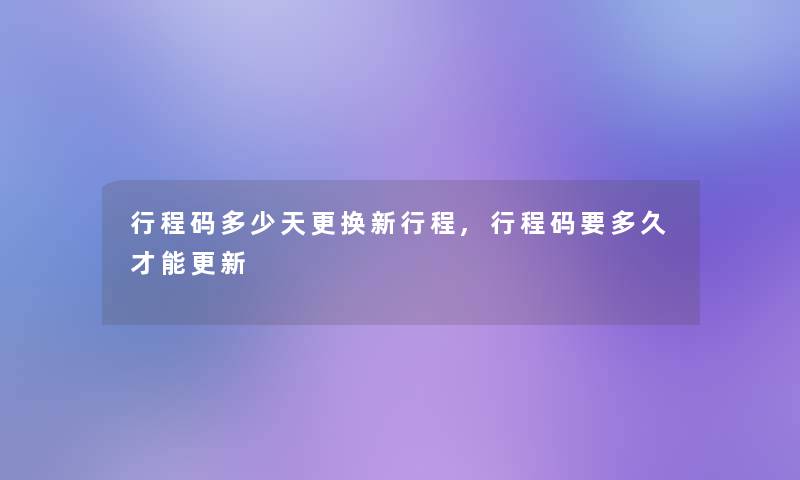 行程码多少天更换新行程,行程码要多久才能更新