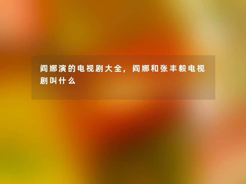 阎娜演的电视剧大全,阎娜和张丰毅电视剧叫什么