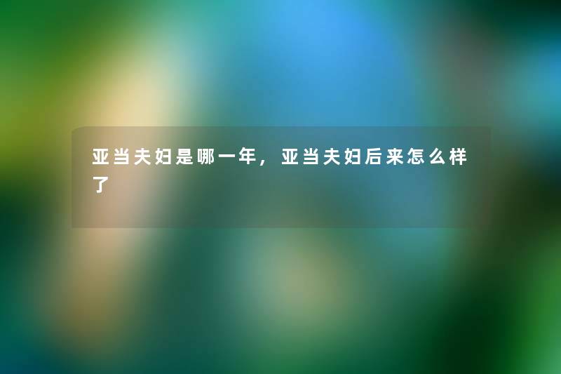 亚当夫妇是哪一年,亚当夫妇后来怎么样了