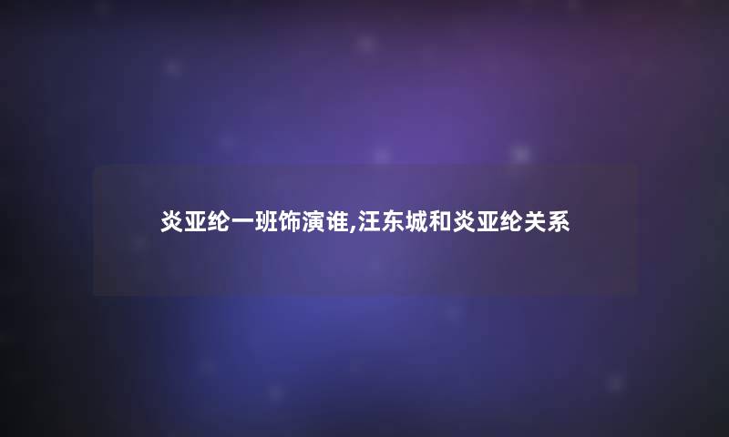 炎亚纶一班饰演谁,汪东城和炎亚纶关系