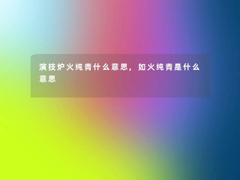 演技炉火纯青什么意思,如火纯青是什么意思