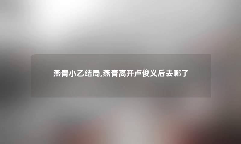 燕青小乙结局,燕青离开卢俊义后去哪了 燕青小乙结局,燕青离开卢俊义后去哪了