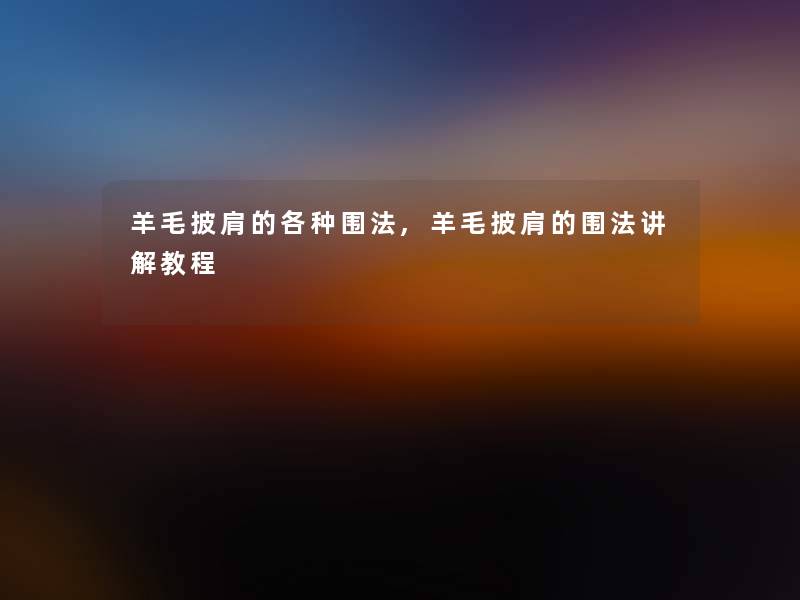 羊毛披肩的各种围法,羊毛披肩的围法讲解教程 羊毛披肩的各种围法,羊毛披肩的围法讲解教程