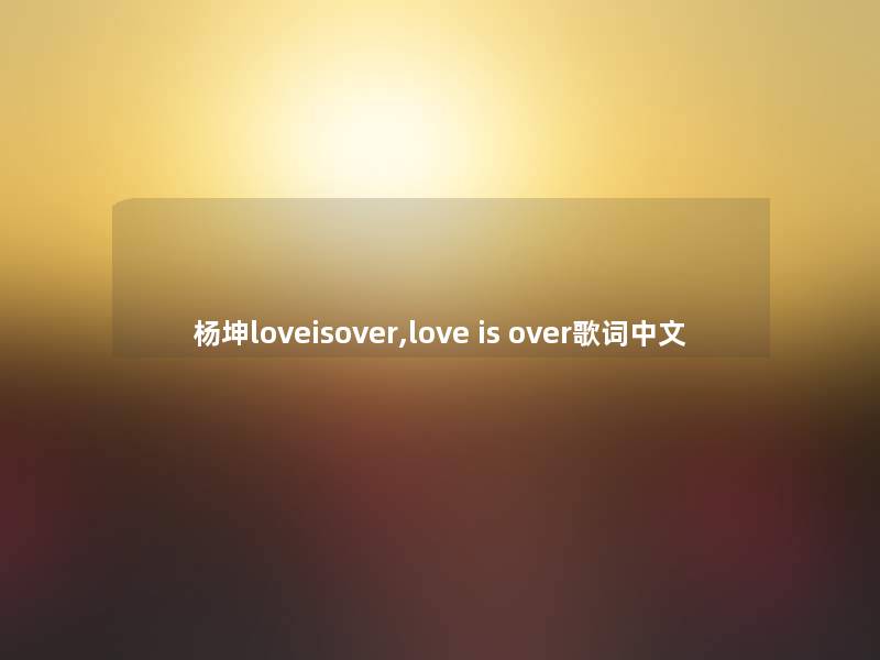 杨坤loveisover,love is over歌词中文 杨坤loveisover,love is over歌词中文