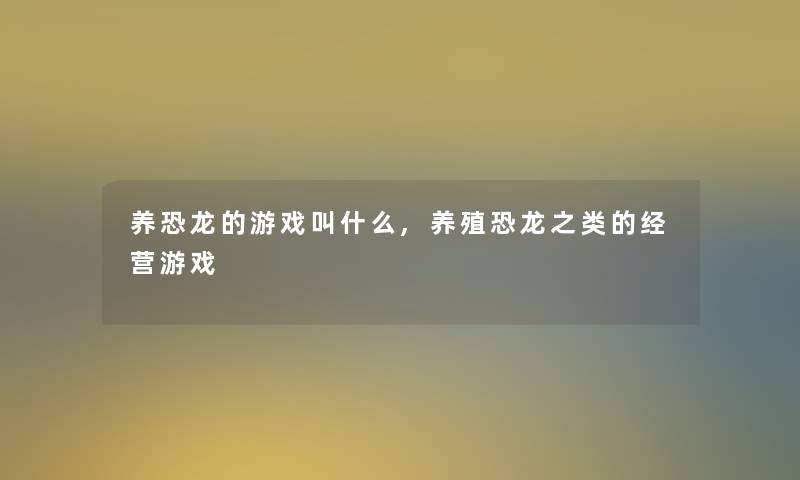 养恐龙的游戏叫什么,养殖恐龙之类的经营游戏 养恐龙的游戏叫什么,养殖恐龙之类的经营游戏