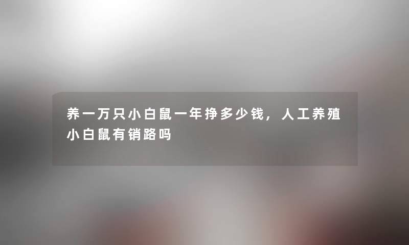 养一万只小白鼠一年挣多少钱,人工养殖小白鼠有销路吗 养一万只小白鼠一年挣多少钱,人工养殖小白鼠有销路吗