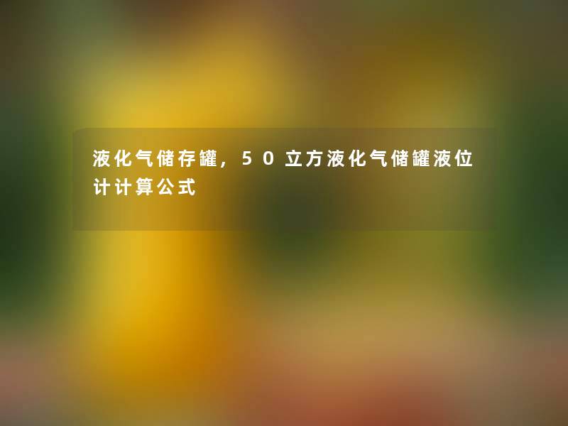 液化气储存罐,50立方液化气储罐液位计计算公式 液化气储存罐,50立方液化气储罐液位计计算公式