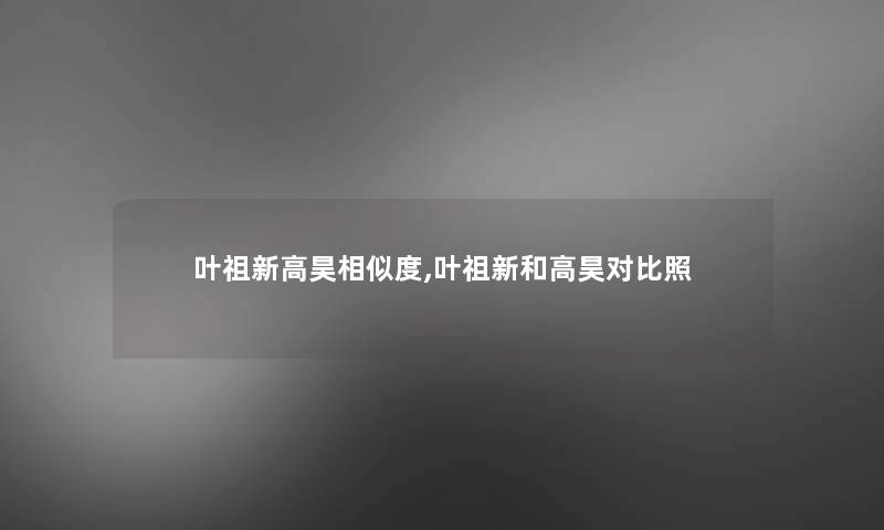 叶祖新高昊相似度,叶祖新和高昊对比照 叶祖新高昊相似度,叶祖新和高昊对比照
