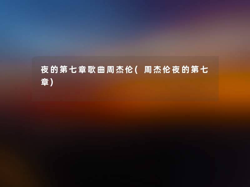 夜的第七章歌曲周杰伦(周杰伦夜的第七章) 夜的第七章歌曲周杰伦(周杰伦夜的第七章)