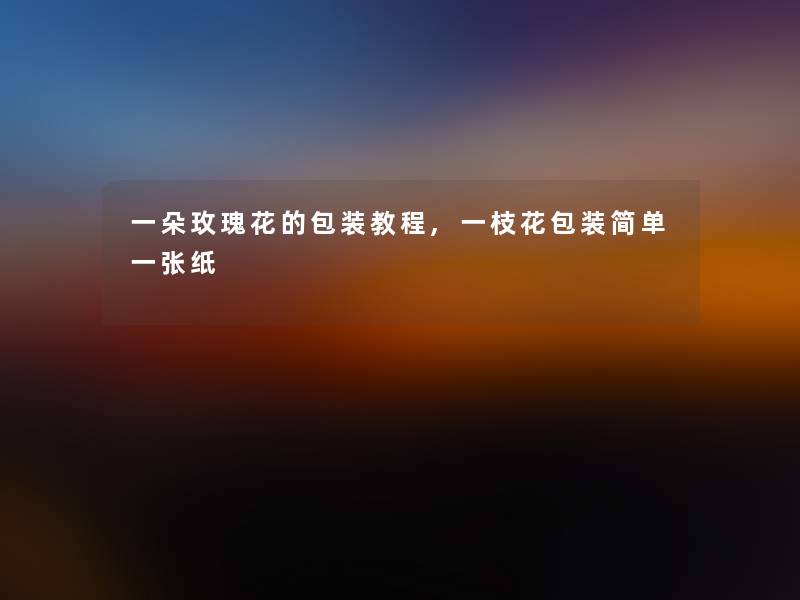 一朵玫瑰花的包装教程,一枝花包装简单一张纸
