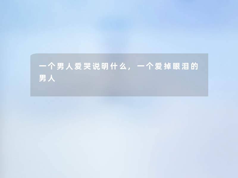 一个男人爱哭说明什么,一个爱掉眼泪的男人
