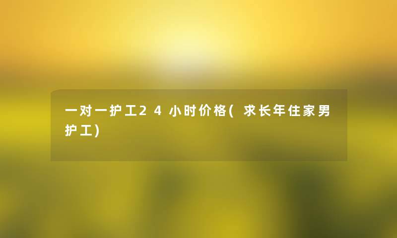 一对一护工24小时价格(求长年住家男护工) 一对一护工24小时价格(求长年住家男护工)