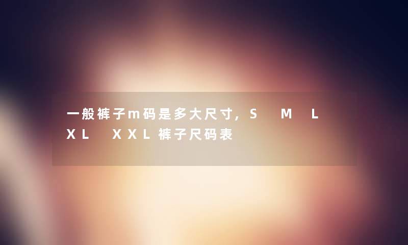 一般裤子m码是多大尺寸,S M L XL XXL裤子尺码表 一般裤子m码是多大尺寸,S M L XL XXL裤子尺码表