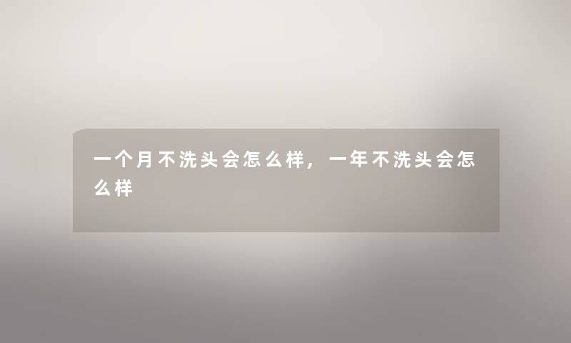 一个月不洗头会怎么样,一年不洗头会怎么样 一个月不洗头会怎么样,一年不洗头会怎么样