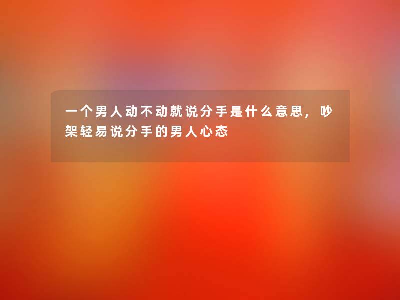 一个男人动不动就说分手是什么意思,吵架轻易说分手的男人心态
