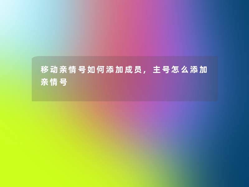 移动亲情号如何添加成员,主号怎么添加亲情号 移动亲情号如何添加成员,主号怎么添加亲情号